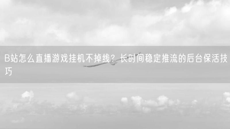 B站怎么直播游戏挂机不掉线？长时间稳定推流的后台保活技巧