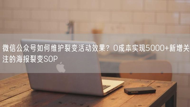 微信公众号如何维护裂变活动效果？0成本实现5000+新增关注的海报裂变SOP
