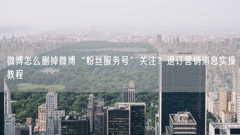 微博怎么删掉微博“粉丝服务号”关注？退订营销消息实操教程