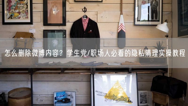 怎么删除微博内容？学生党/职场人必看的隐私清理实操教程