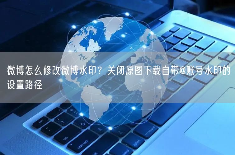 微博怎么修改微博水印？关闭原图下载自带@账号水印的设置路径