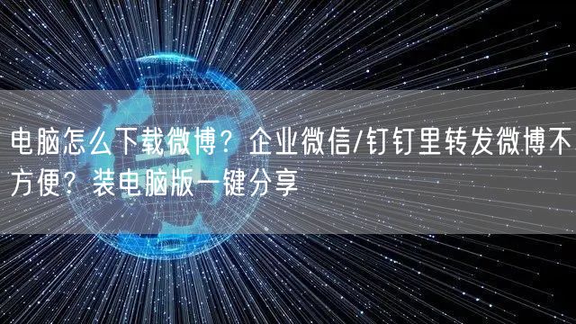 电脑怎么下载微博？企业微信/钉钉里转发微博不方便？装电脑版一键分享