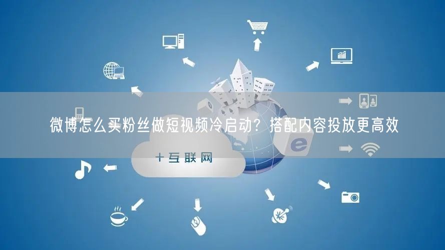 微博怎么买粉丝做短视频冷启动？搭配内容投放更高效