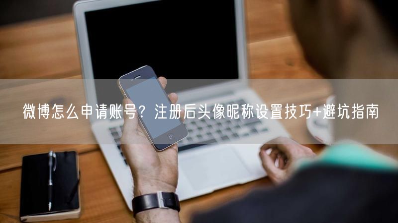 微博怎么申请账号？注册后头像昵称设置技巧+避坑指南