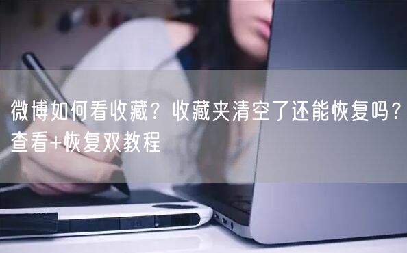 微博如何看收藏？收藏夹清空了还能恢复吗？查看+恢复双教程