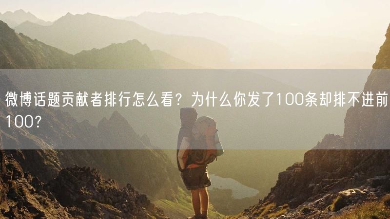 微博话题贡献者排行怎么看？为什么你发了100条却排不进前100？