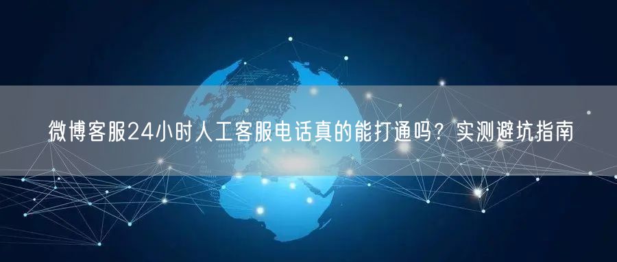 微博客服24小时人工客服电话真的能打通吗？实测避坑指南