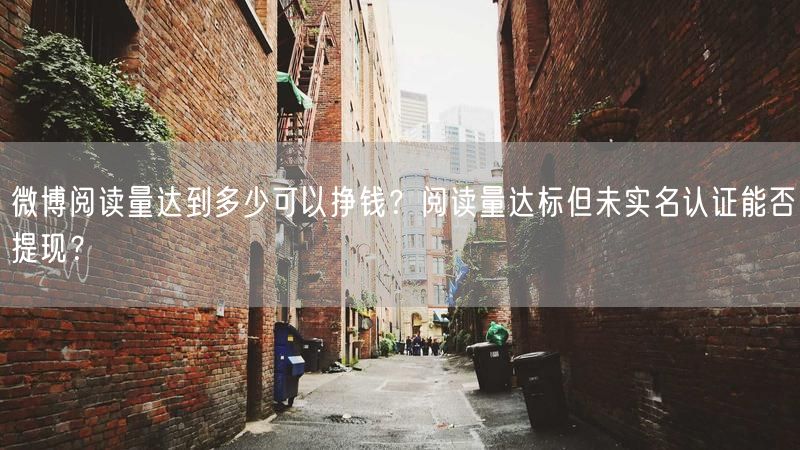 微博阅读量达到多少可以挣钱？阅读量达标但未实名认证能否提现？