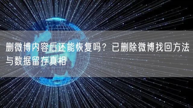 删微博内容后还能恢复吗？已删除微博找回方法与数据留存真相