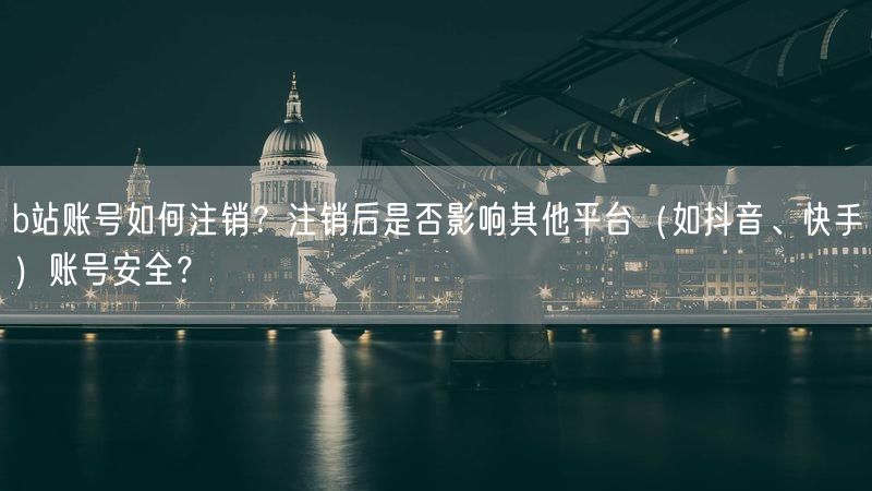 b站账号如何注销？注销后是否影响其他平台（如抖音、快手）账号安全？