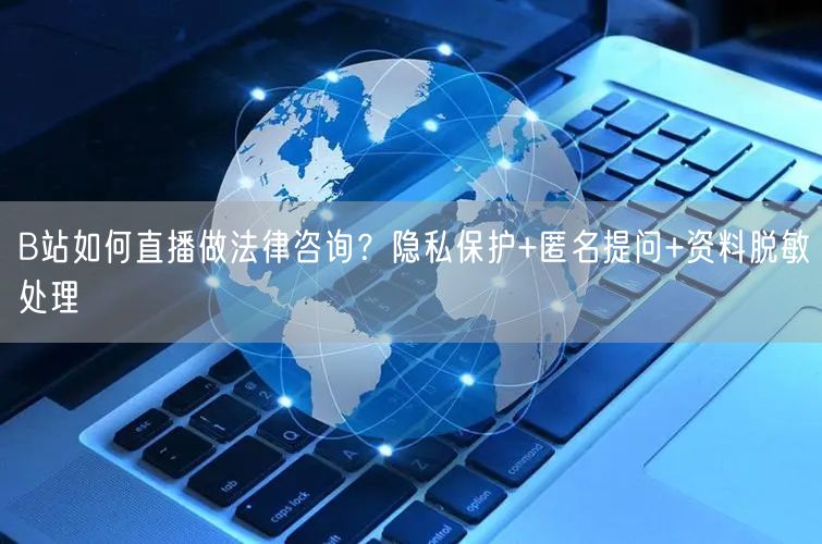 B站如何直播做法律咨询？隐私保护+匿名提问+资料脱敏处理