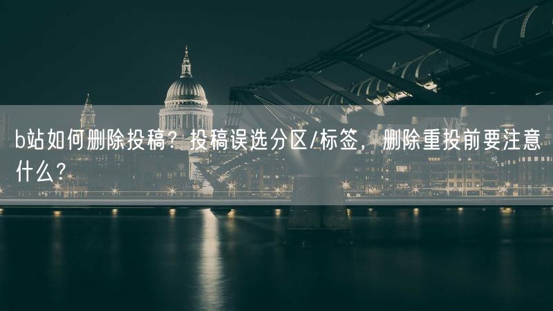 b站如何删除投稿？投稿误选分区/标签，删除重投前要注意什么？