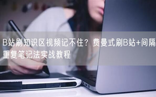 B站刷知识区视频记不住？费曼式刷B站+间隔重复笔记法实战教程
