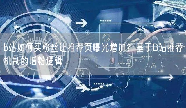 b站如何买粉丝让推荐页曝光增加？基于B站推荐机制的增粉逻辑
