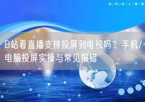 B站看直播支持投屏到电视吗？手机/电脑投屏实操与常见报错