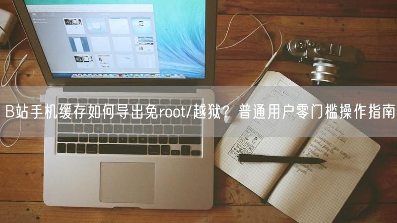 B站手机缓存如何导出免root/越狱？普通用户零门槛操作指南