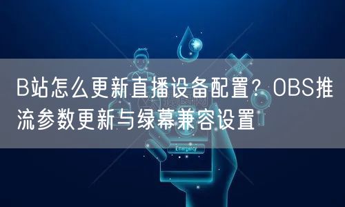 B站怎么更新直播设备配置？OBS推流参数更新与绿幕兼容设置