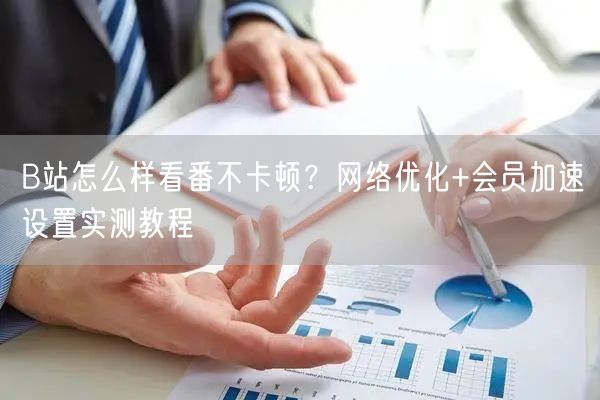 B站怎么样看番不卡顿？网络优化+会员加速设置实测教程