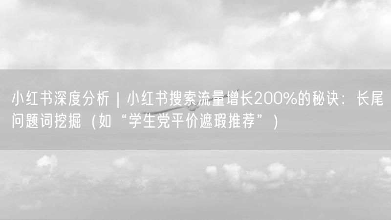 小红书深度分析｜小红书搜索流量增长200%的秘诀：长尾问题词挖掘（如“学生党平价