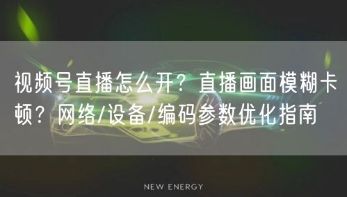 视频号直播怎么开？直播画面模糊卡顿？网络/设备/编码参数优化指南