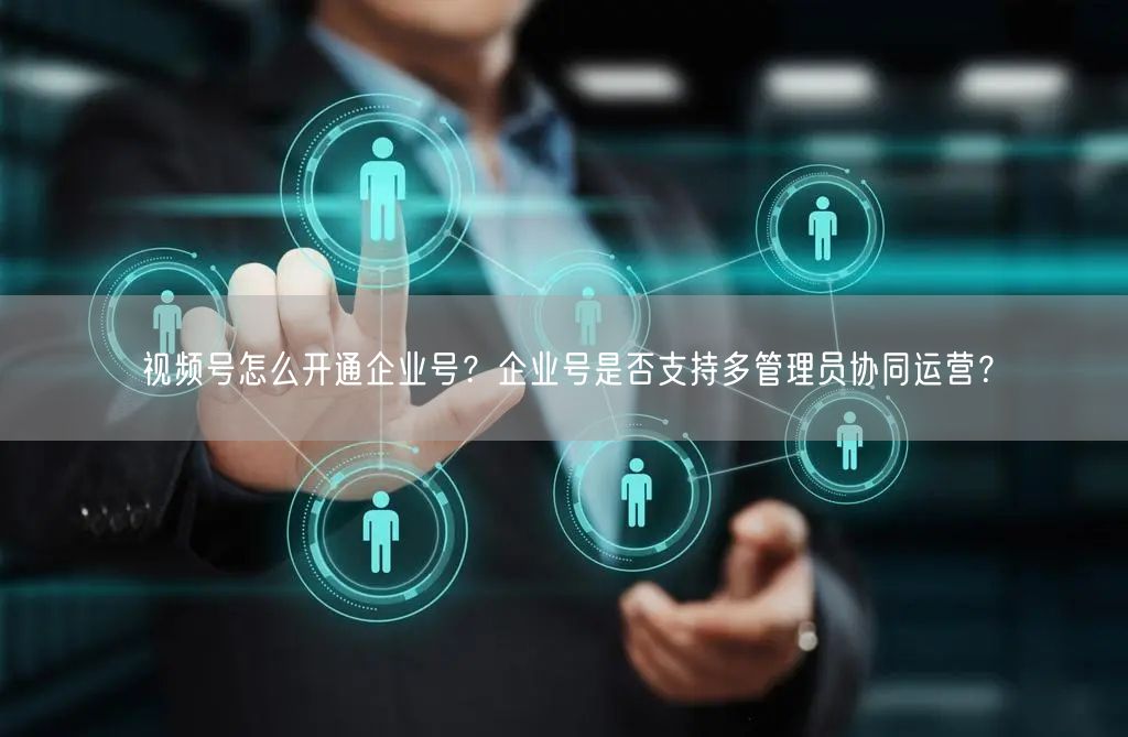 视频号怎么开通企业号？企业号是否支持多管理员协同运营？