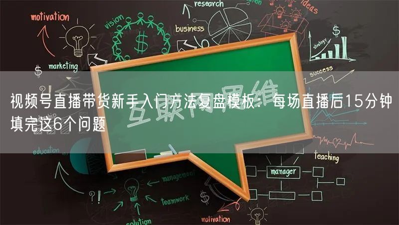 视频号直播带货新手入门方法复盘模板：每场直播后15分钟填完这6个问题