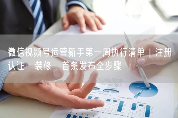 微信视频号运营新手第一周执行清单｜注册→认证→装修→首条发布全步骤