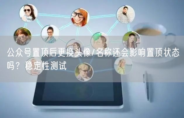 公众号置顶后更换头像/名称还会影响置顶状态吗？稳定性测试