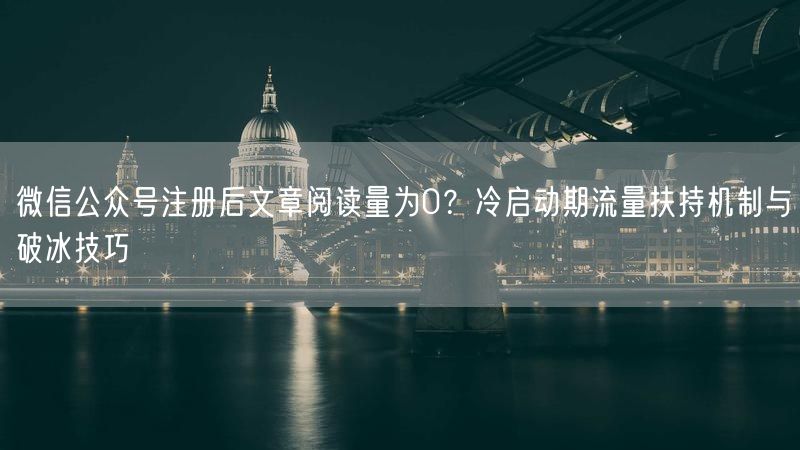 微信公众号注册后文章阅读量为0？冷启动期流量扶持机制与破冰技巧