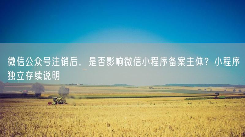 微信公众号注销后，是否影响微信小程序备案主体？小程序独立存续说明