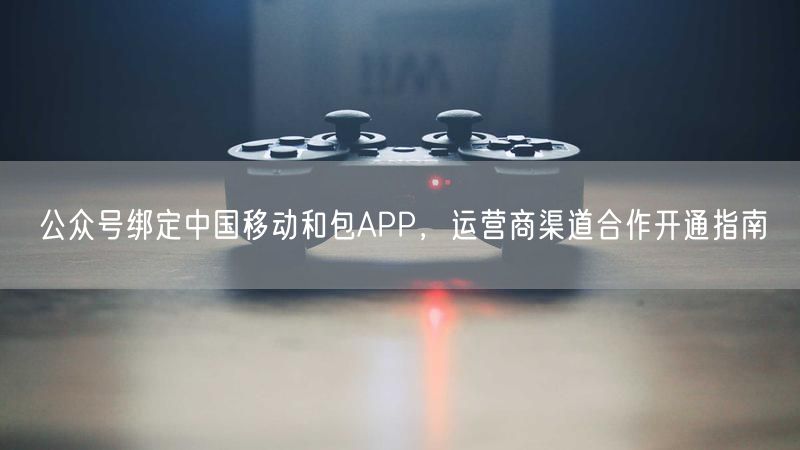公众号绑定中国移动和包APP，运营商渠道合作开通指南