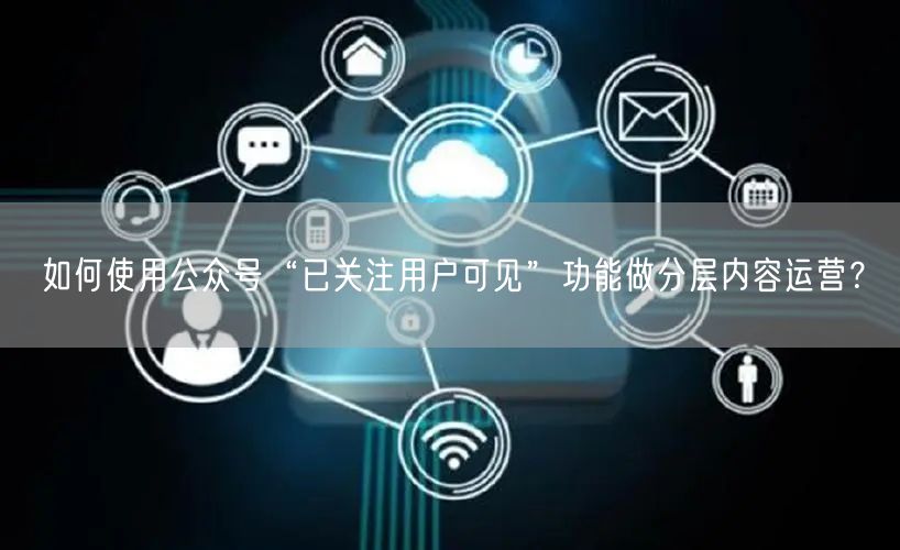 如何使用公众号“已关注用户可见”功能做分层内容运营？