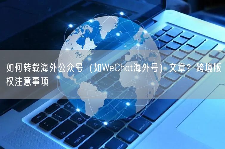 如何转载海外公众号（如WeChat海外号）文章？跨境版权注意事项