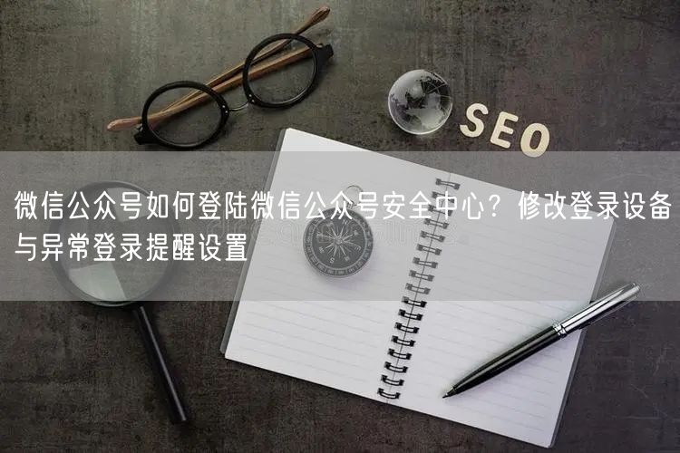 微信公众号如何登陆微信公众号安全中心？修改登录设备与异常登录提醒设置