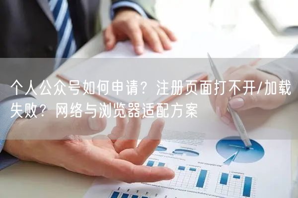 个人公众号如何申请？注册页面打不开/加载失败？网络与浏览器适配方案