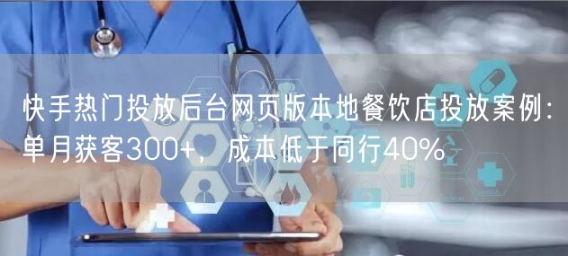 快手热门投放后台网页版本地餐饮店投放案例：单月获客300+，成本低于同行40%