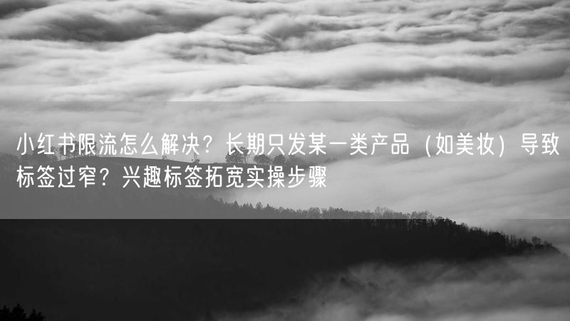 小红书限流怎么解决？长期只发某一类产品（如美妆）导致标签过窄？兴趣标签拓宽实操步