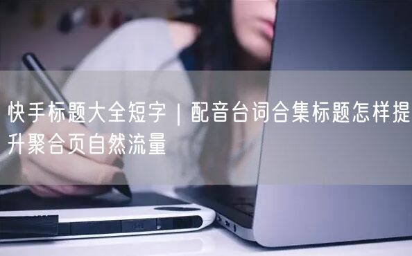 快手标题大全短字｜配音台词合集标题怎样提升聚合页自然流量
