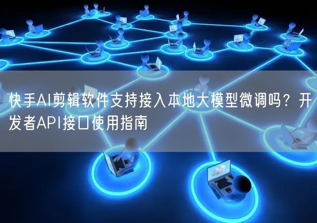 快手AI剪辑软件支持接入本地大模型微调吗？开发者API接口使用指南