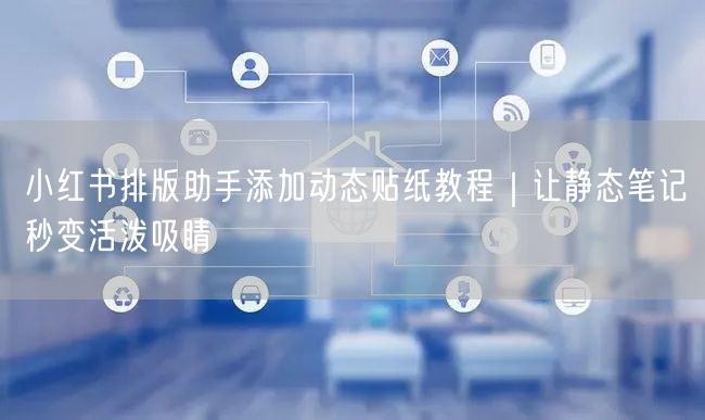 小红书排版助手添加动态贴纸教程｜让静态笔记秒变活泼吸睛