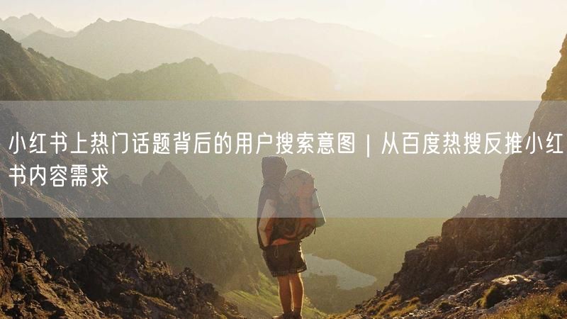 小红书上热门话题背后的用户搜索意图｜从百度热搜反推小红书内容需求
