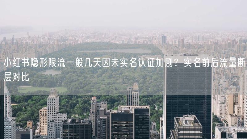 小红书隐形限流一般几天因未实名认证加剧？实名前后流量断层对比