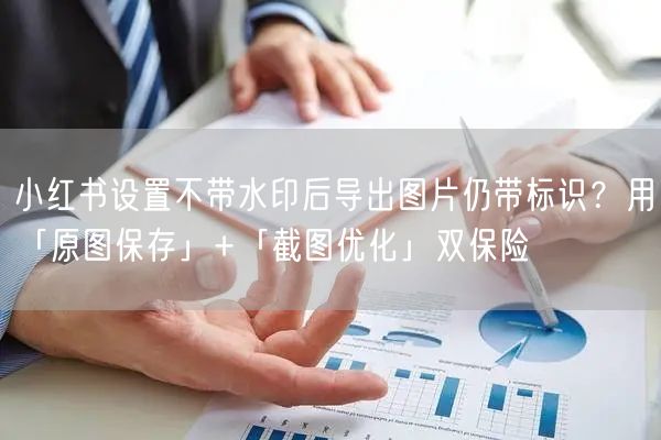 小红书设置不带水印后导出图片仍带标识？用「原图保存」+「截图优化」双保险