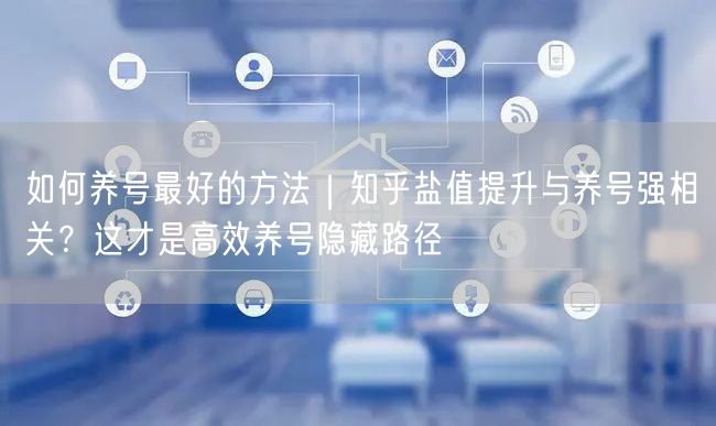 如何养号最好的方法｜知乎盐值提升与养号强相关？这才是高效养号隐藏路径
