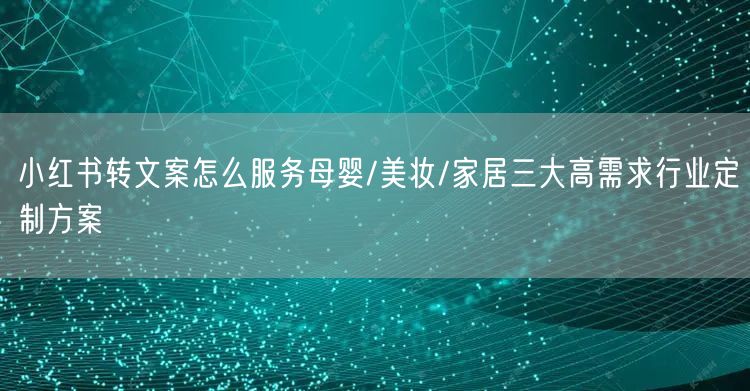 小红书转文案怎么服务母婴/美妆/家居三大高需求行业定制方案