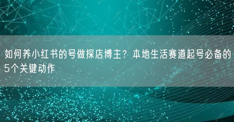 如何养小红书的号做探店博主？本地生活赛道起号必备的5个关键动作