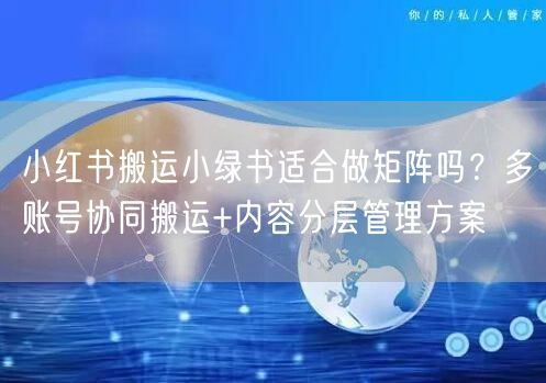 小红书搬运小绿书适合做矩阵吗？多账号协同搬运+内容分层管理方案