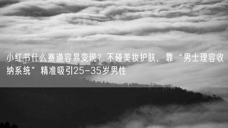 小红书什么赛道容易变现？不碰美妆护肤，靠“男士理容收纳系统”精准吸引25-35岁