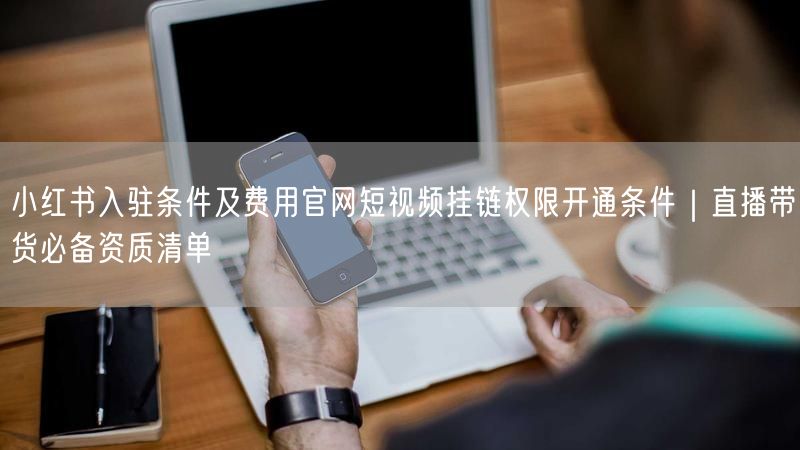 小红书入驻条件及费用官网短视频挂链权限开通条件｜直播带货必备资质清单
