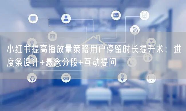 小红书提高播放量策略用户停留时长提升术：进度条设计+悬念分段+互动提问